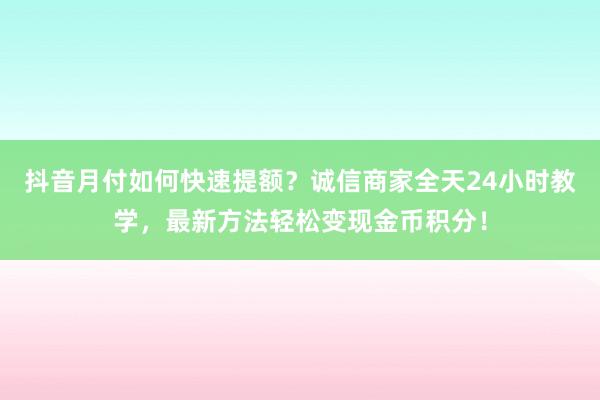 抖音月付如何快速提额？诚信商家全天24小时教学，最新方法轻松变现金币积分！