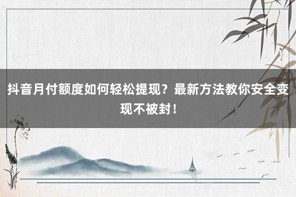 抖音月付额度如何轻松提现？最新方法教你安全变现不被封！