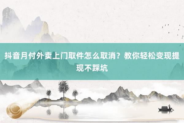 抖音月付外卖上门取件怎么取消？教你轻松变现提现不踩坑