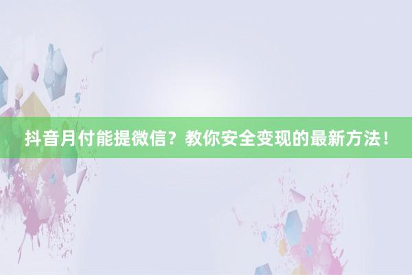 抖音月付能提微信？教你安全变现的最新方法！