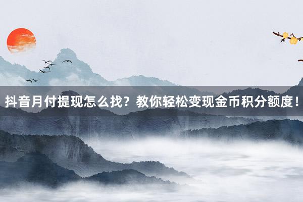 抖音月付提现怎么找？教你轻松变现金币积分额度！