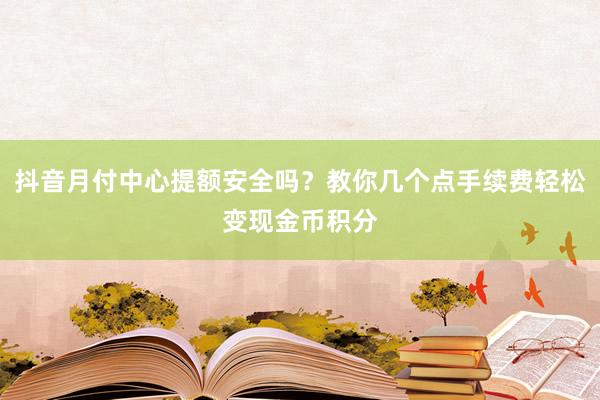 抖音月付中心提额安全吗？教你几个点手续费轻松变现金币积分