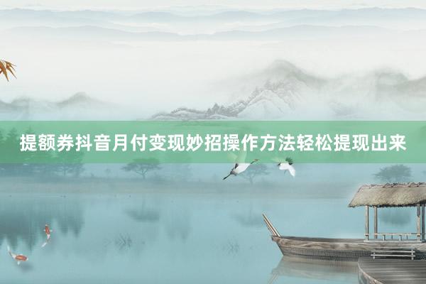 提额券抖音月付变现妙招操作方法轻松提现出来
