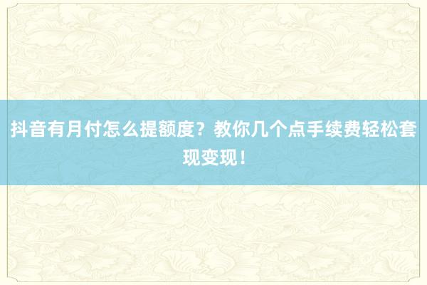 抖音有月付怎么提额度？教你几个点手续费轻松套现变现！