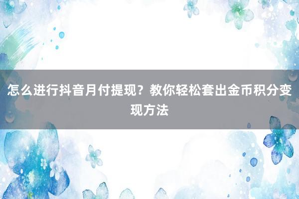 怎么进行抖音月付提现？教你轻松套出金币积分变现方法