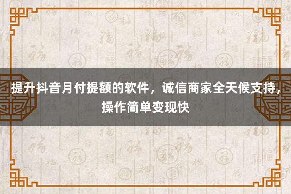 提升抖音月付提额的软件，诚信商家全天候支持，操作简单变现快