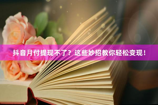 抖音月付提现不了？这些妙招教你轻松变现！