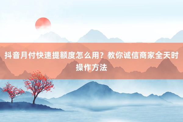 抖音月付快速提额度怎么用？教你诚信商家全天时操作方法