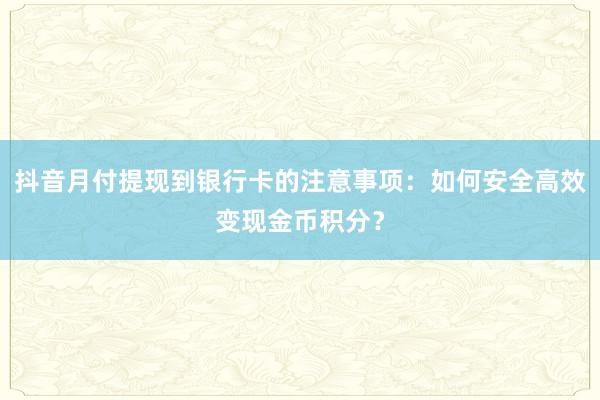 抖音月付提现到银行卡的注意事项：如何安全高效变现金币积分？