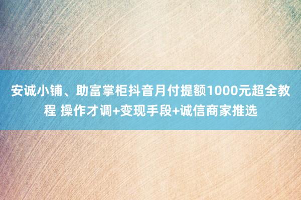 安诚小铺、助富掌柜抖音月付提额1000元超全教程 操作才调+变现手段+诚信商家推选