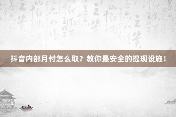 抖音内部月付怎么取？教你最安全的提现设施！