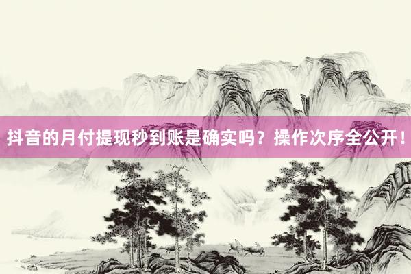 抖音的月付提现秒到账是确实吗？操作次序全公开！